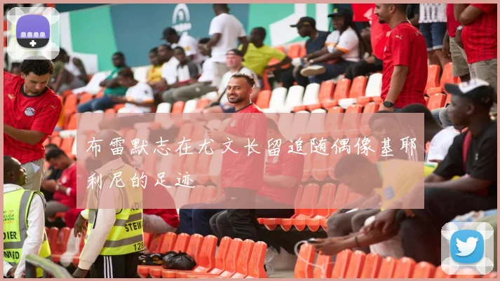 布雷默志在尤文长留追随偶像基耶利尼的足迹