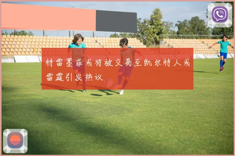 特雷墨菲或将被交易至凯尔特人或雷霆引发热议
