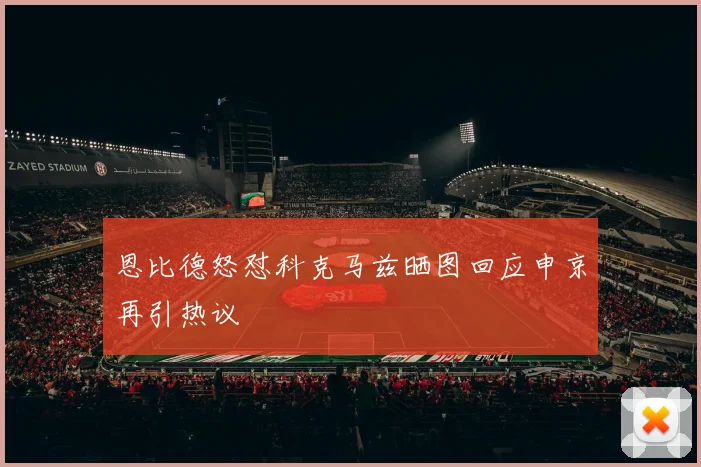 恩比德怒怼科克马兹晒图回应申京再引热议