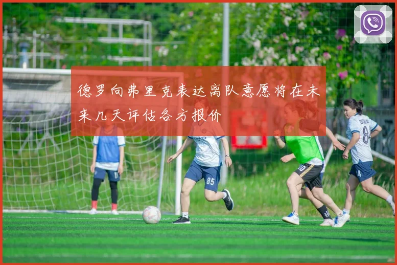 德罗向弗里克表达离队意愿将在未来几天评估各方报价