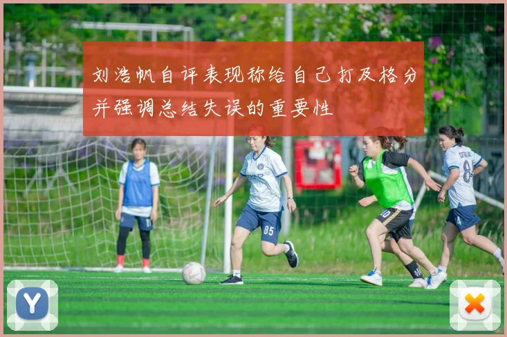 刘浩帆自评表现称给自己打及格分并强调总结失误的重要性