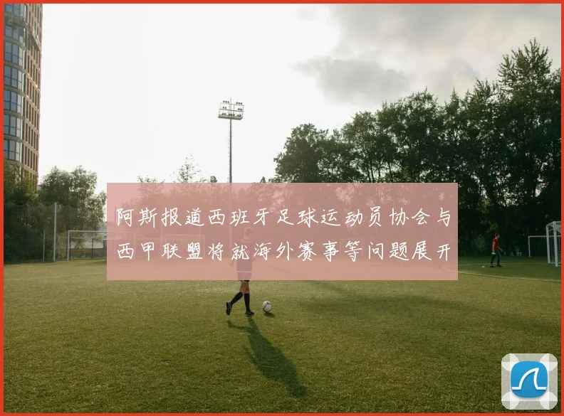 阿斯报道西班牙足球运动员协会与西甲联盟将就海外赛事等问题展开重要谈判