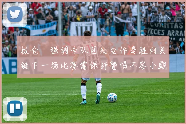 板仓滉强调全队团结合作是胜利关键下一场比赛需保持警惕不容小觑