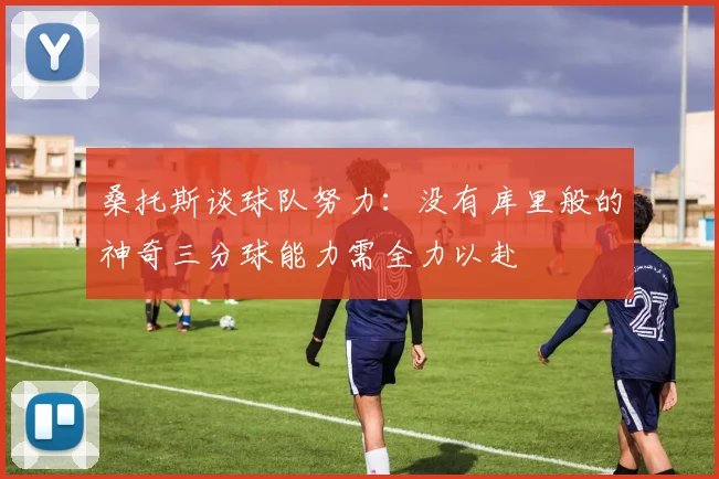 桑托斯谈球队努力：没有库里般的神奇三分球能力需全力以赴