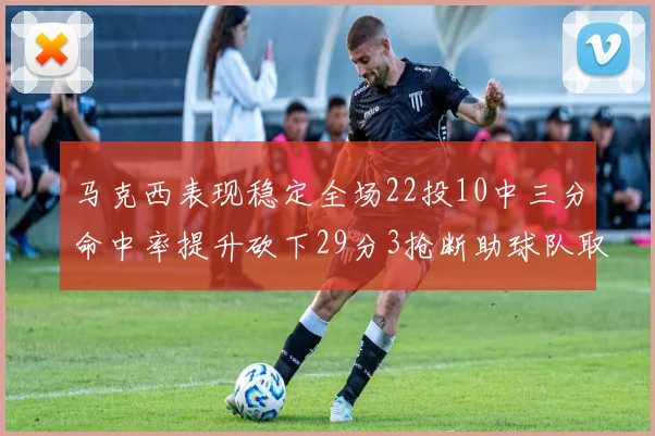 马克西表现稳定全场22投10中三分命中率提升砍下29分3抢断助球队取胜