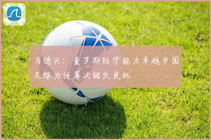 马德兴：奎罗斯防守能力卓越中国足球为何屡次错失良机