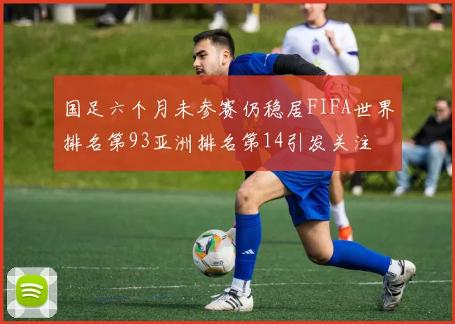 国足六个月未参赛仍稳居FIFA世界排名第93亚洲排名第14引发关注