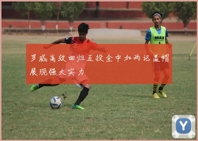 罗威高效回归五投全中加两记盖帽展现强大实力