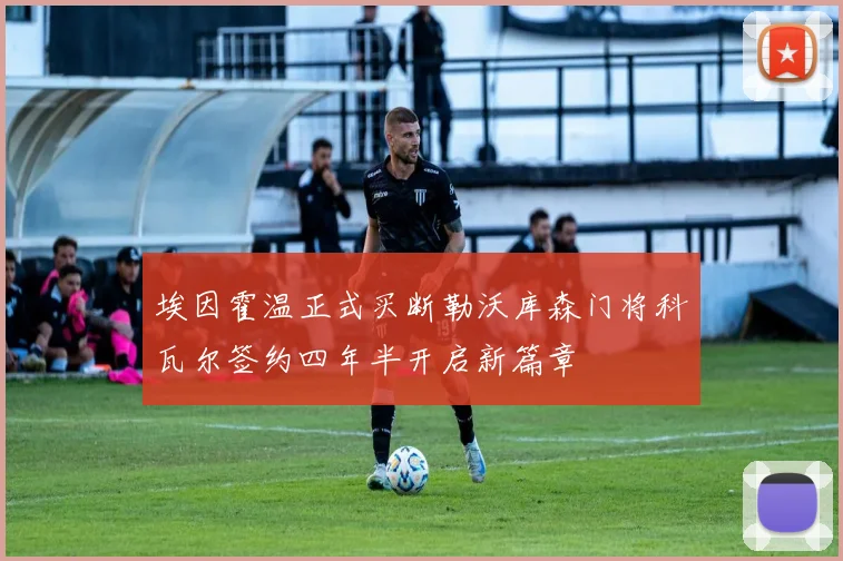 埃因霍温正式买断勒沃库森门将科瓦尔签约四年半开启新篇章