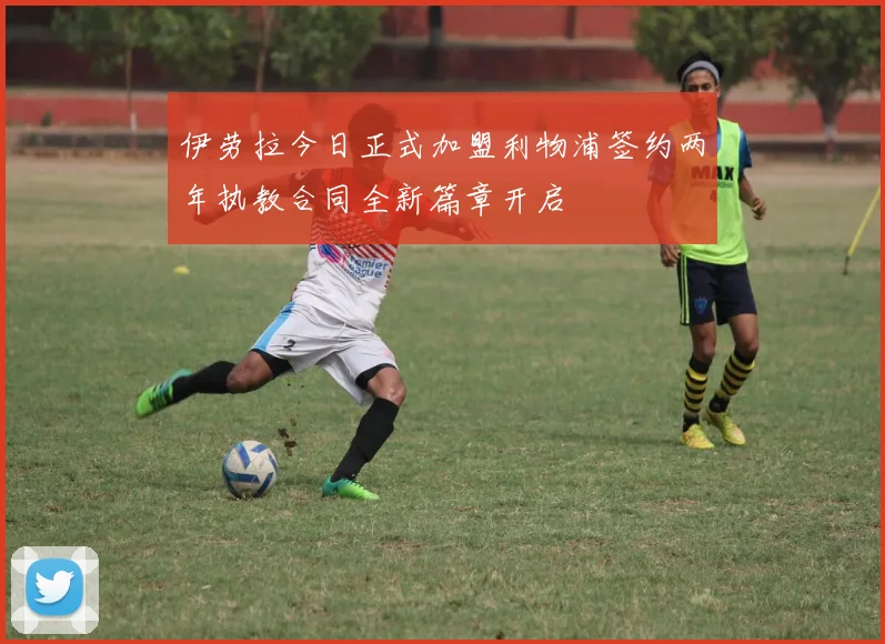 伊劳拉今日正式加盟利物浦签约两年执教合同全新篇章开启