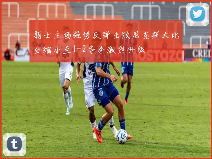 骑士主场强势反弹击败尼克斯大比分缩小至1-2争夺激烈升级