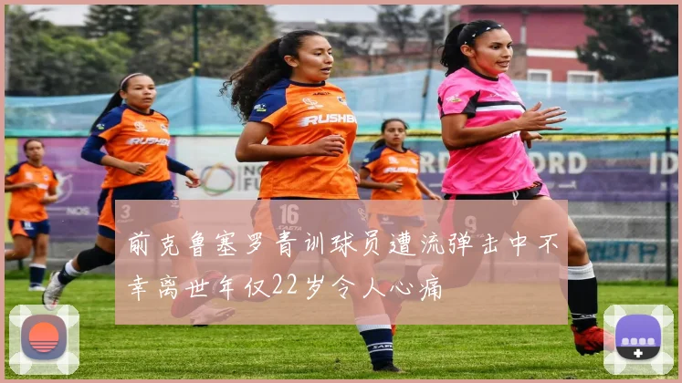 前克鲁塞罗青训球员遭流弹击中不幸离世年仅22岁令人心痛
