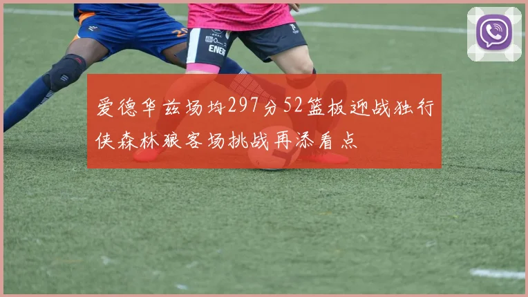 爱德华兹场均297分52篮板迎战独行侠森林狼客场挑战再添看点