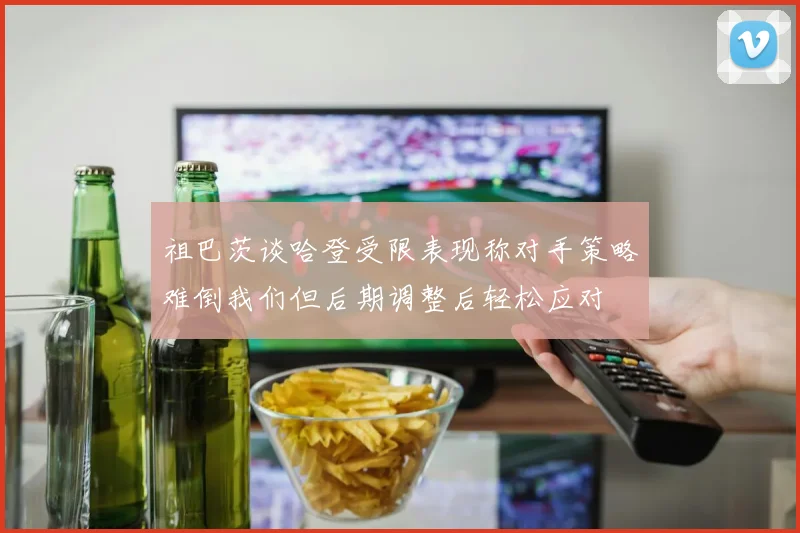 祖巴茨谈哈登受限表现称对手策略难倒我们但后期调整后轻松应对