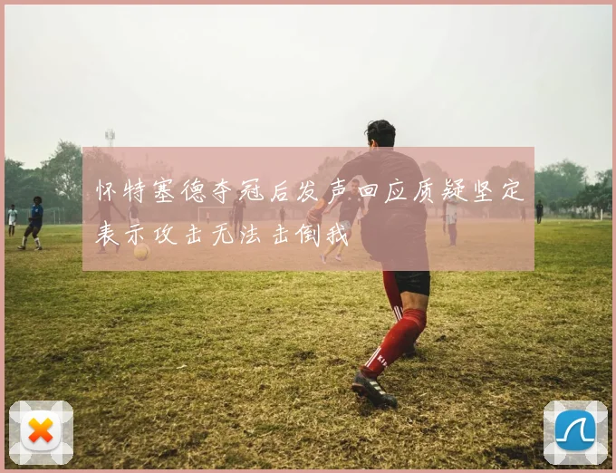 怀特塞德夺冠后发声回应质疑坚定表示攻击无法击倒我