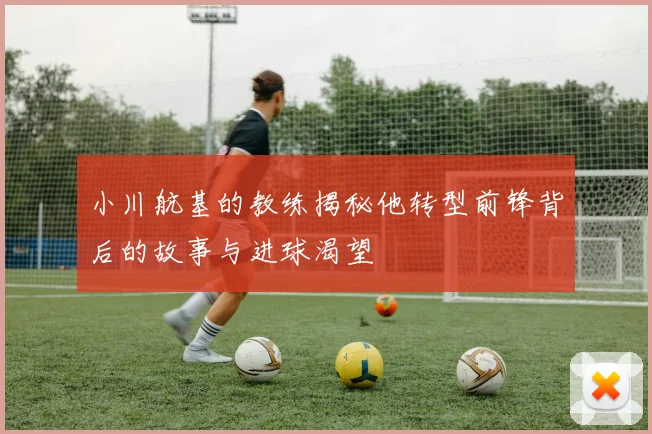 小川航基的教练揭秘他转型前锋背后的故事与进球渴望