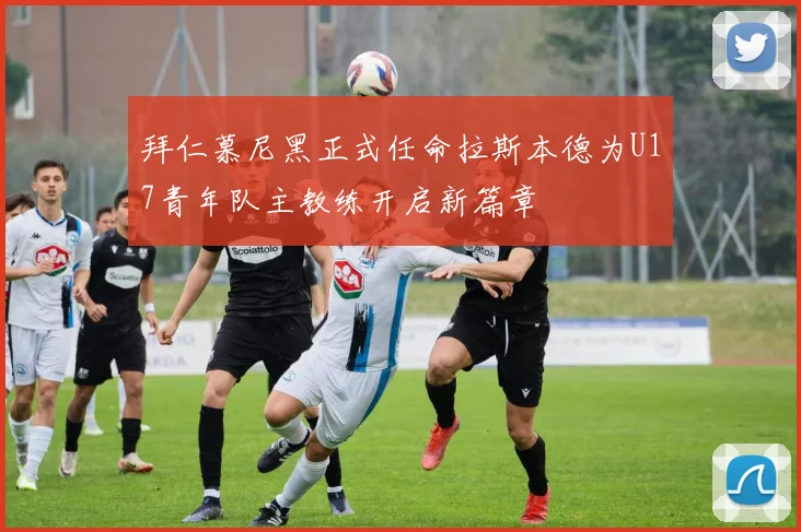 拜仁慕尼黑正式任命拉斯本德为U17青年队主教练开启新篇章