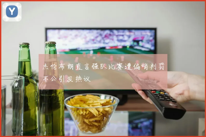 杰伦布朗直言强队比赛遭偏哨判罚不公引发热议