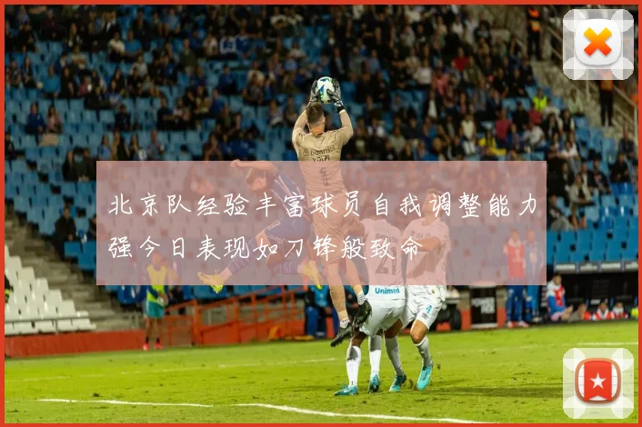 北京队经验丰富球员自我调整能力强今日表现如刀锋般致命