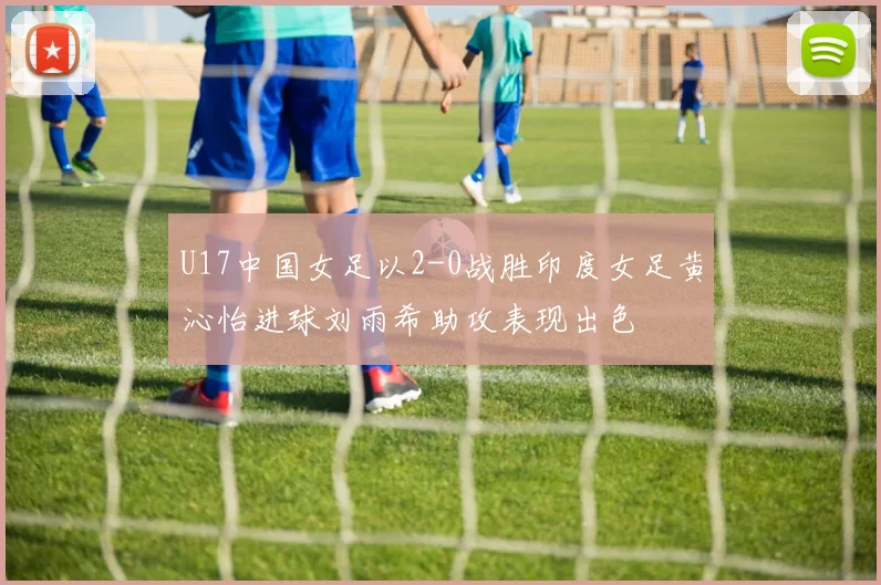 U17中国女足以2-0战胜印度女足黄沁怡进球刘雨希助攻表现出色